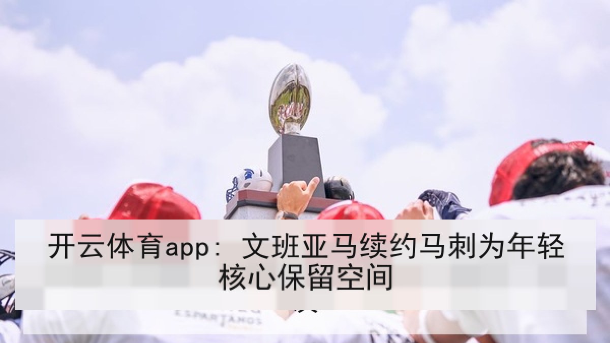 开云体育app: 文班亚马续约马刺为年轻核心保留空间 开云体育app: 文班亚马续约马刺为年轻核心保留空间