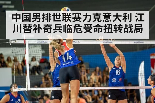 中国男排世联赛力克意大利 江川替补奇兵临危受命扭转战局