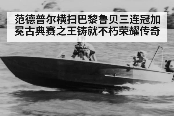 范德普尔横扫巴黎鲁贝三连冠加冕古典赛之王铸就不朽荣耀传奇