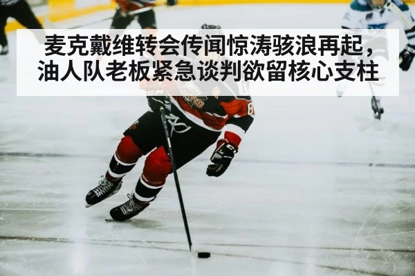 麦克戴维转会传闻惊涛骇浪再起，油人队老板紧急谈判欲留核心支柱