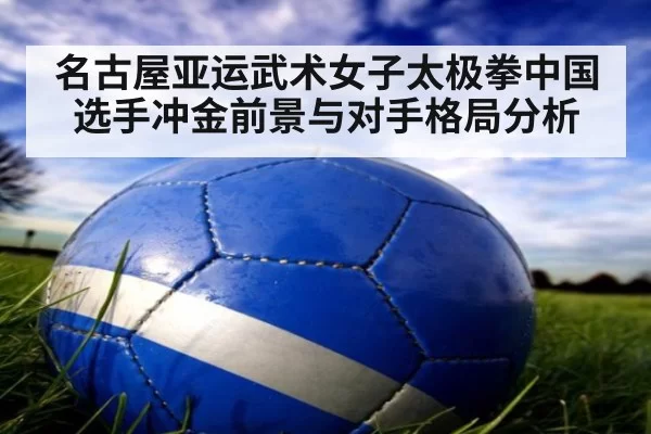 名古屋亚运武术女子太极拳中国选手冲金前景与对手格局分析